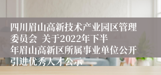 四川眉山高新技术产业园区管理委员会  关于2022年下半年眉山高新区所属事业单位公开引进优秀人才公示