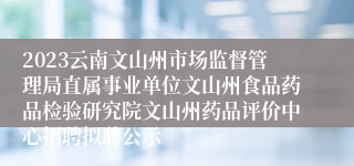 2023云南文山州市场监督管理局直属事业单位文山州食品药品检验研究院文山州药品评价中心招聘拟聘公示