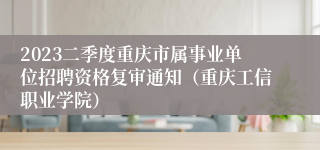 2023二季度重庆市属事业单位招聘资格复审通知（重庆工信职业学院）