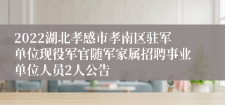 2022湖北孝感市孝南区驻军单位现役军官随军家属招聘事业单位人员2人公告