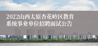 2022山西太原杏花岭区教育系统事业单位招聘面试公告