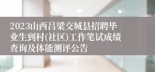 2023山西吕梁交城县招聘毕业生到村(社区)工作笔试成绩查询及体能测评公告