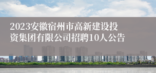 2023安徽宿州市高新建设投资集团有限公司招聘10人公告