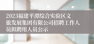 2023福建平潭综合实验区文旅发展集团有限公司招聘工作人员拟聘用人员公示