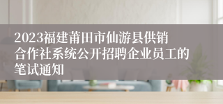 2023福建莆田市仙游县供销合作社系统公开招聘企业员工的笔试通知