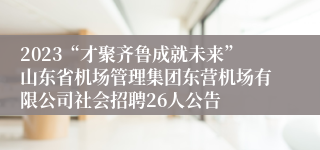 2023“才聚齐鲁成就未来”山东省机场管理集团东营机场有限公司社会招聘26人公告