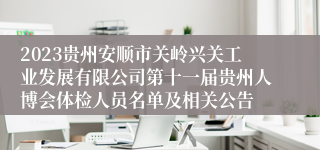 2023贵州安顺市关岭兴关工业发展有限公司第十一届贵州人博会体检人员名单及相关公告