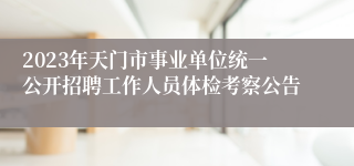 2023年天门市事业单位统一公开招聘工作人员体检考察公告