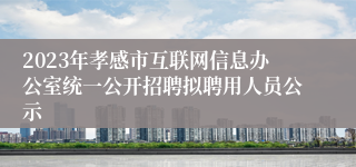 2023年孝感市互联网信息办公室统一公开招聘拟聘用人员公示