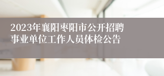 2023年襄阳枣阳市公开招聘事业单位工作人员体检公告