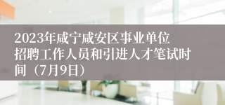 2023年咸宁咸安区事业单位招聘工作人员和引进人才笔试时间（7月9日）