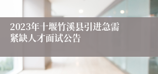 2023年十堰竹溪县引进急需紧缺人才面试公告