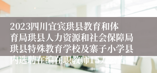 2023四川宜宾珙县教育和体育局珙县人力资源和社会保障局珙县特殊教育学校及寨子小学县内选聘在编在职教师15人公告