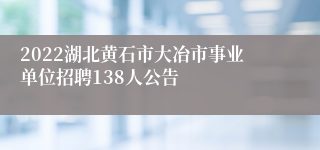 2022湖北黄石市大冶市事业单位招聘138人公告