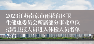 2023江苏南京市雨花台区卫生健康委员会所属部分事业单位招聘卫技人员进入体检人员名单公布