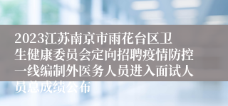 2023江苏南京市雨花台区卫生健康委员会定向招聘疫情防控一线编制外医务人员进入面试人员总成绩公布