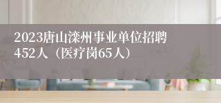 2023唐山滦州事业单位招聘452人（医疗岗65人）