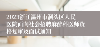 2023浙江温州市洞头区人民医院面向社会招聘麻醉科医师资格复审及面试通知