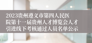 2023贵州遵义市第四人民医院第十一届贵州人才博览会人才引进线下考核通过人员名单公示