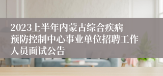 2023上半年内蒙古综合疾病预防控制中心事业单位招聘工作人员面试公告