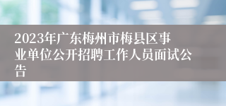 2023年广东梅州市梅县区事业单位公开招聘工作人员面试公告