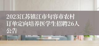 2023江苏镇江市句容市农村订单定向培养医学生招聘26人公告