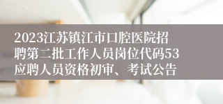 2023江苏镇江市口腔医院招聘第二批工作人员岗位代码53应聘人员资格初审、考试公告