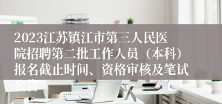 2023江苏镇江市第三人民医院招聘第二批工作人员（本科）报名截止时间、资格审核及笔试公告