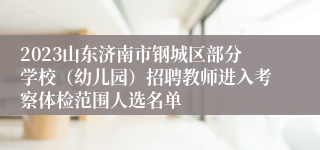 2023山东济南市钢城区部分学校（幼儿园）招聘教师进入考察体检范围人选名单