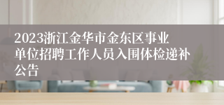 2023浙江金华市金东区事业单位招聘工作人员入围体检递补公告