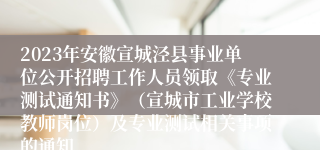 2023年安徽宣城泾县事业单位公开招聘工作人员领取《专业测试通知书》（宣城市工业学校教师岗位）及专业测试相关事项的通知