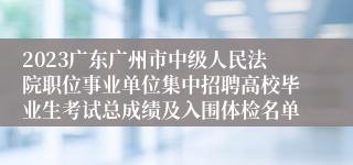 2023广东广州市中级人民法院职位事业单位集中招聘高校毕业生考试总成绩及入围体检名单