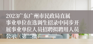 2023广东广州市民政局直属事业单位在选调生招录中同步开展事业单位人员招聘拟聘用人员公示（第二批）