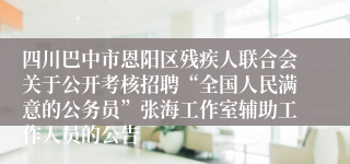 四川巴中市恩阳区残疾人联合会关于公开考核招聘“全国人民满意的公务员”张海工作室辅助工作人员的公告