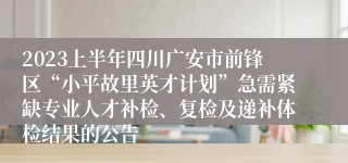 2023上半年四川广安市前锋区“小平故里英才计划”急需紧缺专业人才补检、复检及递补体检结果的公告