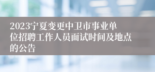 2023宁夏变更中卫市事业单位招聘工作人员面试时间及地点的公告