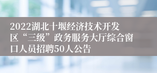 2022湖北十堰经济技术开发区“三级”政务服务大厅综合窗口人员招聘50人公告
