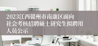 2023江西赣州市南康区面向社会考核招聘硕士研究生拟聘用人员公示