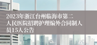 2023年浙江台州临海市第二人民医院招聘护理编外合同制人员15人公告