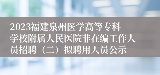 2023福建泉州医学高等专科学校附属人民医院非在编工作人员招聘（二）拟聘用人员公示