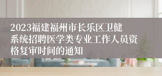 2023福建福州市长乐区卫健系统招聘医学类专业工作人员资格复审时间的通知