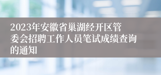 2023年安徽省巢湖经开区管委会招聘工作人员笔试成绩查询的通知