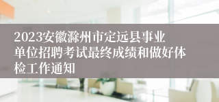 2023安徽滁州市定远县事业单位招聘考试最终成绩和做好体检工作通知