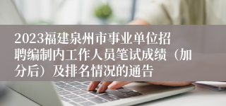 2023福建泉州市事业单位招聘编制内工作人员笔试成绩（加分后）及排名情况的通告