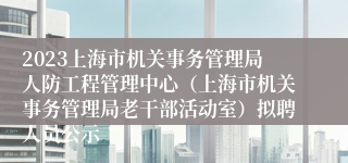 2023上海市机关事务管理局人防工程管理中心（上海市机关事务管理局老干部活动室）拟聘人员公示