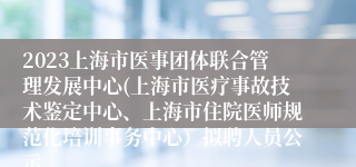 2023上海市医事团体联合管理发展中心(上海市医疗事故技术鉴定中心、上海市住院医师规范化培训事务中心）拟聘人员公示