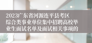 2023广东省河源连平县考区综合类事业单位集中招聘高校毕业生面试名单及面试相关事项的公告