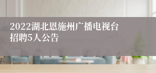 2022湖北恩施州广播电视台招聘5人公告