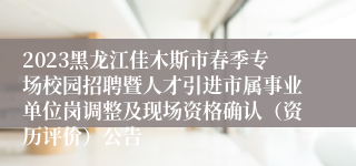 2023黑龙江佳木斯市春季专场校园招聘暨人才引进市属事业单位岗调整及现场资格确认（资历评价）公告