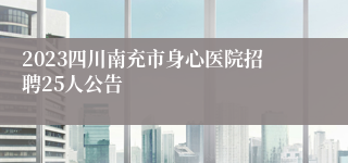 2023四川南充市身心医院招聘25人公告